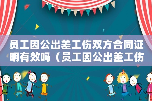 員工因公出差工傷雙方合同證明有效嗎（員工因公出差工傷雙方合同證明）