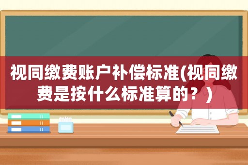 視同繳費(fèi)賬戶(hù)補(bǔ)償標(biāo)準(zhǔn)(視同繳費(fèi)是按什么標(biāo)準(zhǔn)算的？)