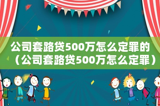 公司套路貸500萬怎么定罪的（公司套路貸500萬怎么定罪）
