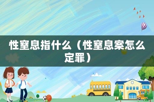 性窒息指什么（性窒息案怎么定罪）