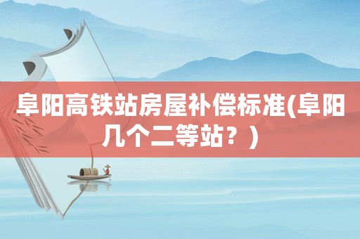 阜陽高鐵站房屋補償標準(阜陽幾個二等站？)