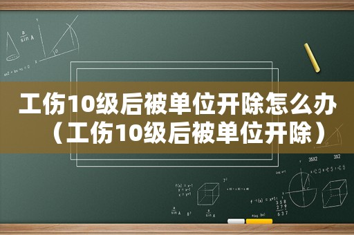 工傷10級后被單位開除怎么辦（工傷10級后被單位開除）