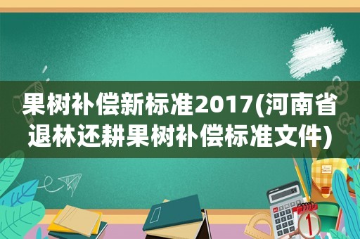 果樹補(bǔ)償新標(biāo)準(zhǔn)2017(河南省退林還耕果樹補(bǔ)償標(biāo)準(zhǔn)文件)