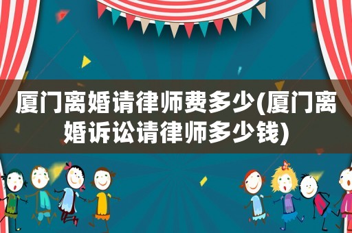廈門離婚請律師費多少(廈門離婚訴訟請律師多少錢)