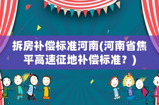 拆房補(bǔ)償標(biāo)準(zhǔn)河南(河南省焦平高速征地補(bǔ)償標(biāo)準(zhǔn)？)
