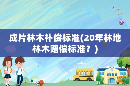 成片林木補償標準(20年林地林木賠償標準？)