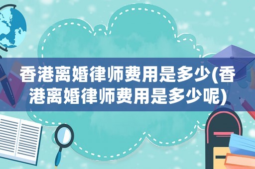 香港離婚律師費用是多少(香港離婚律師費用是多少呢)