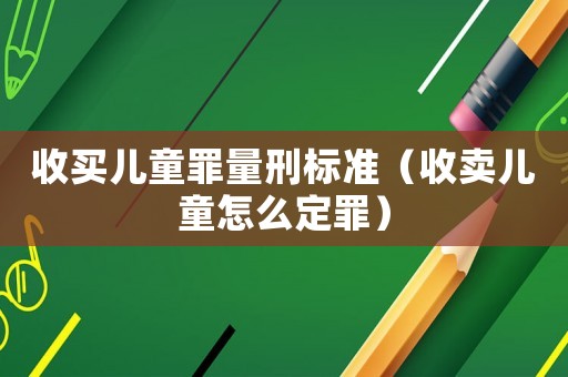 收買兒童罪量刑標(biāo)準(zhǔn)（收賣兒童怎么定罪）