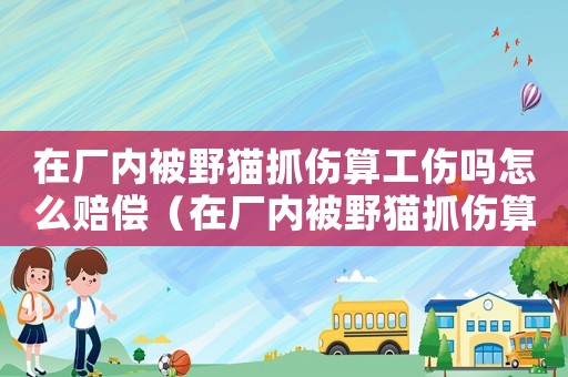 在廠內被野貓抓傷算工傷嗎怎么賠償（在廠內被野貓抓傷算工傷嗎）