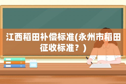 江西稻田補償標準(永州市稻田征收標準？)