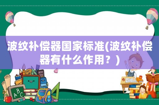 波紋補償器國家標準(波紋補償器有什么作用？)