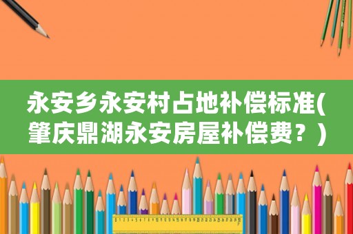 永安鄉永安村占地補償標準(肇慶鼎湖永安房屋補償費？)