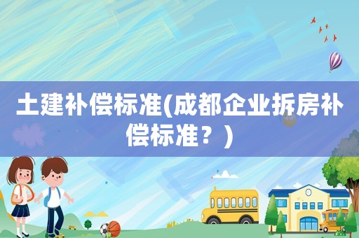 土建補償標準(成都企業(yè)拆房補償標準？)