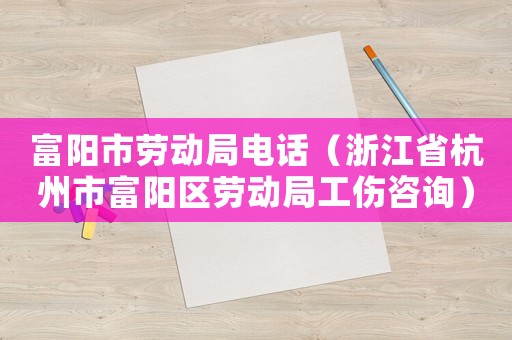 富陽市勞動(dòng)局電話（浙江省杭州市富陽區(qū)勞動(dòng)局工傷咨詢）