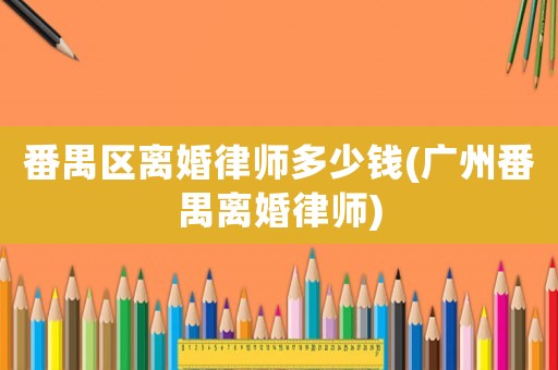 番禺區(qū)離婚律師多少錢(廣州番禺離婚律師)