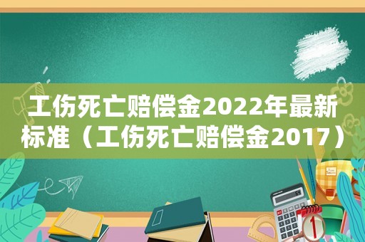 工傷死亡賠償金2022年最新標準（工傷死亡賠償金2017）
