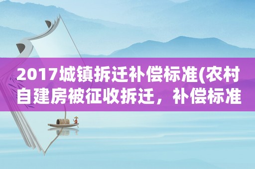 2017城鎮(zhèn)拆遷補(bǔ)償標(biāo)準(zhǔn)(農(nóng)村自建房被征收拆遷，補(bǔ)償標(biāo)準(zhǔn)是多少)