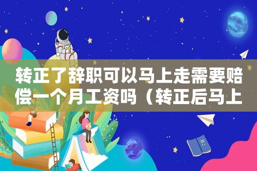 轉(zhuǎn)正了辭職可以馬上走需要賠償一個月工資嗎（轉(zhuǎn)正后馬上離職犯法嗎）