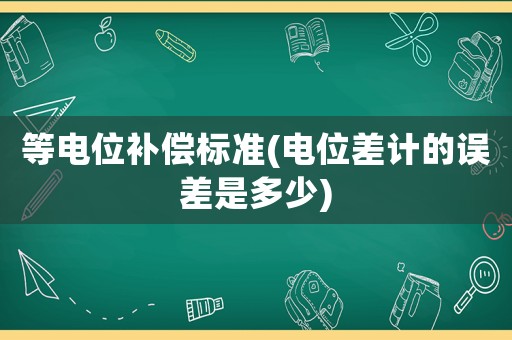 等電位補償標(biāo)準(zhǔn)(電位差計的誤差是多少)
