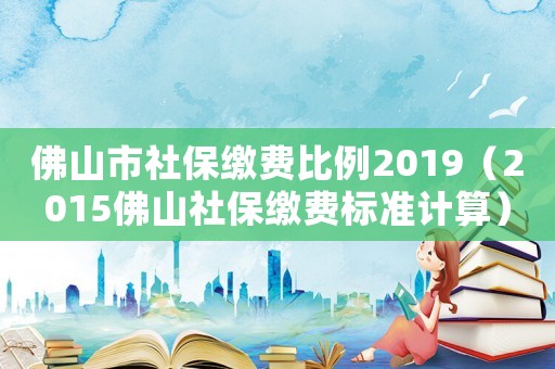 佛山市社保繳費比例2019（2015佛山社保繳費標準計算）