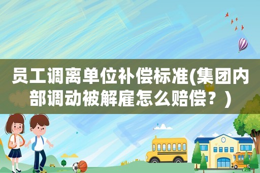 員工調(diào)離單位補(bǔ)償標(biāo)準(zhǔn)(集團(tuán)內(nèi)部調(diào)動(dòng)被解雇怎么賠償？)