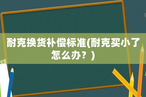 耐克換貨補償標準(耐克買小了怎么辦？)