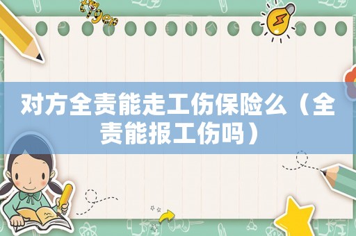 對方全責能走工傷保險么（全責能報工傷嗎）
