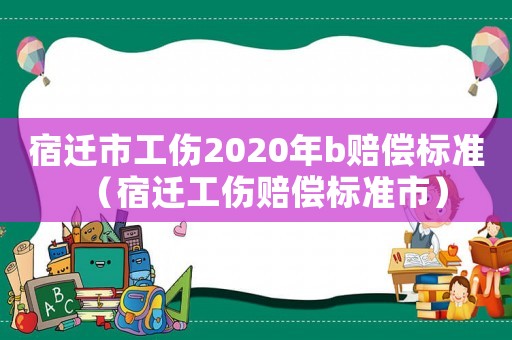 宿遷市工傷2020年b賠償標準（宿遷工傷賠償標準市）