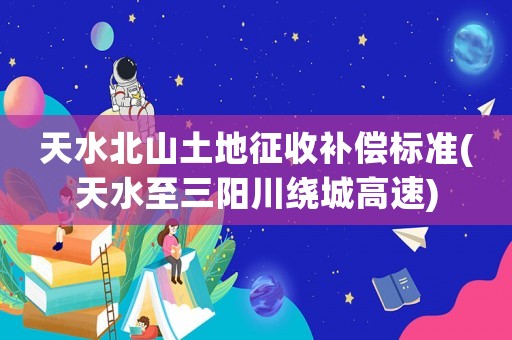 天水北山土地征收補(bǔ)償標(biāo)準(zhǔn)(天水至三陽(yáng)川繞城高速)