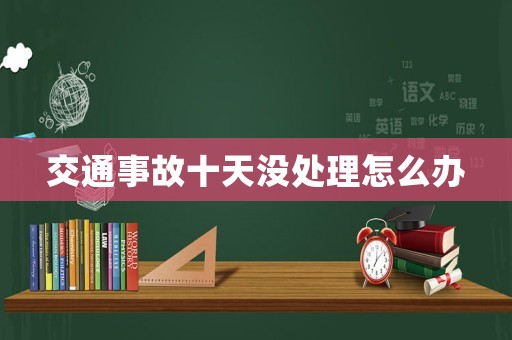 交通事故十天沒處理怎么辦