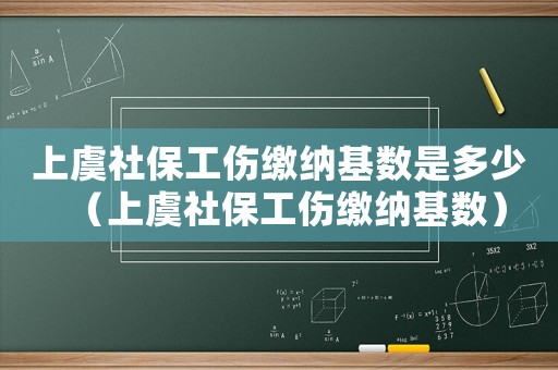上虞社保工傷繳納基數(shù)是多少（上虞社保工傷繳納基數(shù)）