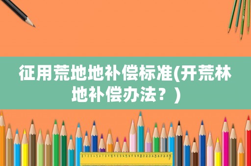 征用荒地地補償標準(開荒林地補償辦法？)