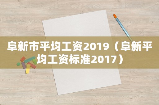 阜新市平均工資2019（阜新平均工資標準2017）