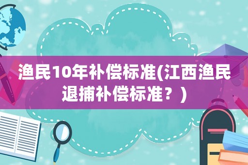 漁民10年補(bǔ)償標(biāo)準(zhǔn)(江西漁民退捕補(bǔ)償標(biāo)準(zhǔn)？)