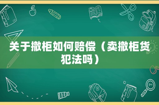 關于撤柜如何賠償（賣撤柜貨犯法嗎）