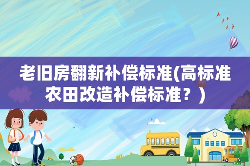 老舊房翻新補償標準(高標準農田改造補償標準？)