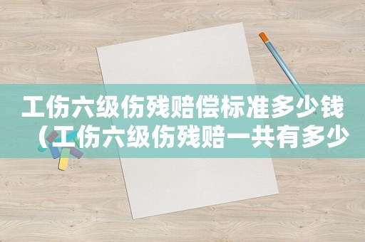 工傷六級傷殘賠償標準多少錢（工傷六級傷殘賠一共有多少錢）