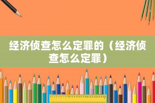 經濟偵查怎么定罪的（經濟偵查怎么定罪）