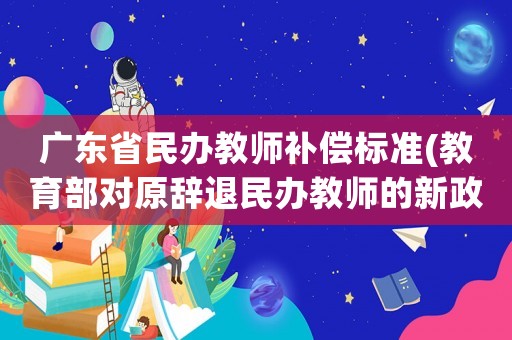 廣東省民辦教師補償標準(教育部對原辭退民辦教師的新政策？)