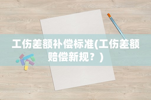 工傷差額補償標準(工傷差額賠償新規(guī)？)