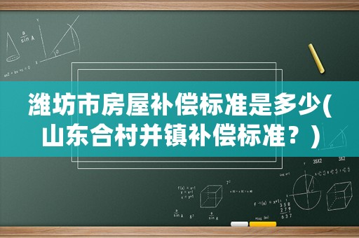 濰坊市房屋補償標準是多少(山東合村并鎮補償標準？)