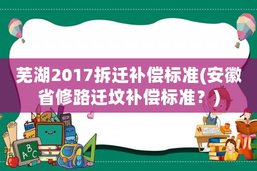 蕪湖2017拆遷補償標準(安徽省修路遷墳補償標準？)