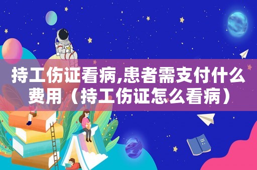 持工傷證看病,患者需支付什么費用（持工傷證怎么看病）
