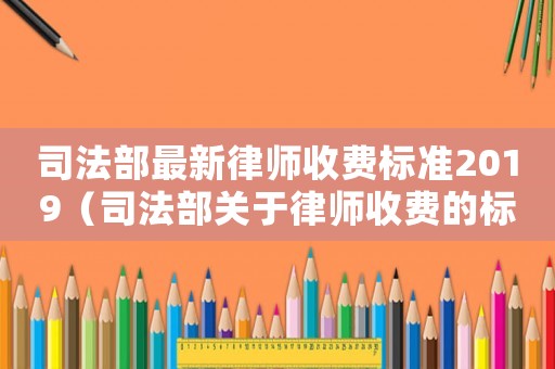 司法部最新律師收費(fèi)標(biāo)準(zhǔn)2019（司法部關(guān)于律師收費(fèi)的標(biāo)準(zhǔn)）