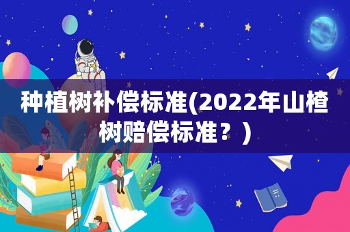 種植樹補(bǔ)償標(biāo)準(zhǔn)(2022年山楂樹賠償標(biāo)準(zhǔn)？)