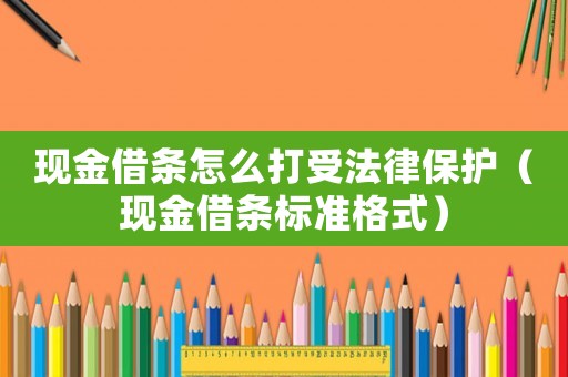 現金借條怎么打受法律保護（現金借條標準格式）