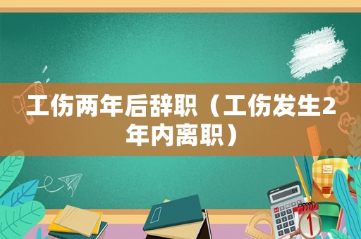 工傷兩年后辭職（工傷發生2年內離職）