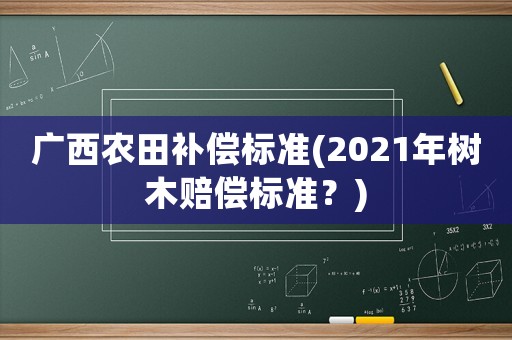 廣西農田補償標準(2021年樹木賠償標準？)