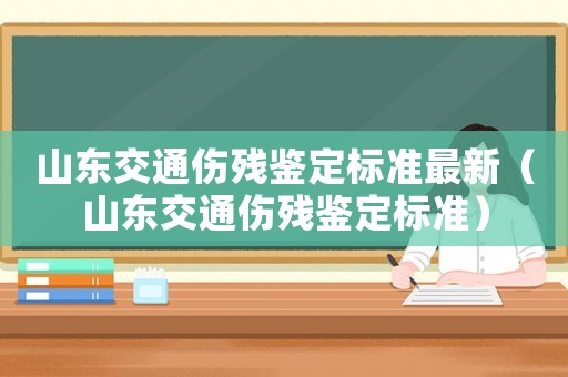 山東交通傷殘鑒定標準最新（山東交通傷殘鑒定標準）