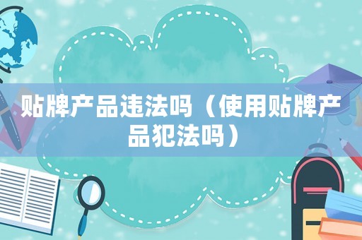 貼牌產品違法嗎（使用貼牌產品犯法嗎）